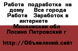 Работа (подработка) на дому   - Все города Работа » Заработок в интернете   . Московская обл.,Лосино-Петровский г.